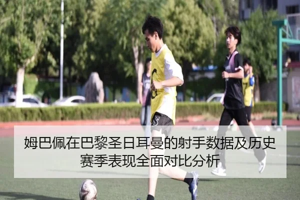 姆巴佩在巴黎圣日耳曼的射手数据及历史赛季表现全面对比分析